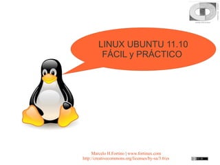 LINUX UBUNTU 11.10
         FÁCIL y PRÁCTICO




     Marcelo H.Fortino | www.fortinux.com
http://creativecommons.org/licenses/by-sa/3.0/es
 