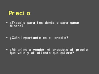 ¿Trabajo para los demás o para ganar dinero? ¿Cuán importante es el precio? ¿Me animo a vender mi producto al precio que vale y al cliente que quiero? Precio 