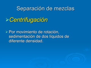 Separación de mezclas Centrifugación Por movimiento de rotación, sedimentación de dos líquidos de diferente densidad. 