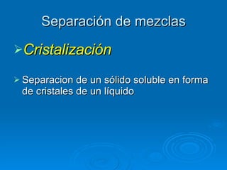 Separación de mezclas Cristalización Separacion de un sólido soluble en forma de cristales de un líquido 