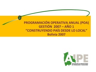 PROGRAMACIÓN OPERATIVA ANUAL (POA) GESTIÓN  2007 – AÑO 1 “ CONSTRUYENDO PAÍS DESDE LO LOCAL” Bolivia 2007 