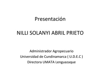 Presentación

NILLI SOLANYI ABRIL PRIETO


      Administrador Agropecuario
 Universidad de Cundinamarca ( U.D.E.C )
     Directora UMATA Lenguazaque
 