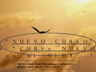 ¿Un “ NUEVO CURSO ” o  un “ CURSo NUEVO ” en mi VIDA …? TEXTO :  Jaume Patuel (Psicopedagogo y psicoanalista.) MÚSICA :Andrea Bocelli - ”Por ti volaré” - 