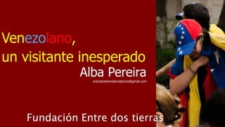 Alba Pereira
Fundación Entre dos tierras
un visitante inesperado
Venezolano,
entredostierrasfundacion@gmail.com
 