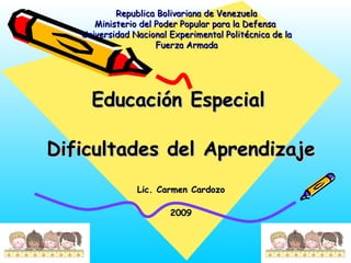 Republica Bolivariana de Venezuela
Ministerio del Poder Popular para la Defensa
Universidad Nacional Experimental Politécnica de la
Fuerza Armada

Educación Especial
Dificultades del Aprendizaje
Lic. Carmen Cardozo
2009

 