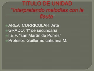  AREA     CURRICULAR: Arte
 GRADO: 1º de secundaria
 I.E.P. “san Martín de Porres”
 Profesor: Guillermo cahuana M.
 