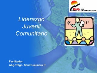 Liderazgo Juvenil Comunitario Facilitador: Abg./Pltgo. Saúl Guaimara R 