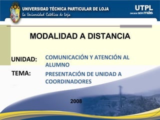 UNIDAD: MODALIDAD A DISTANCIA COMUNICACIÓN Y ATENCIÓN AL ALUMNO 2008 TEMA: PRESENTACIÓN DE UNIDAD A COORDINADORES  