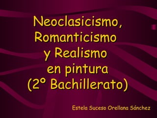 Neoclasicismo, Romanticismo  y Realismo  en pintura (2º Bachillerato) Estela Suceso Orellana Sánchez 