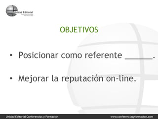 Unidad Editorial Conferencias y Formación www.conferenciasyformacion.com
OBJETIVOS
• Posicionar como referente ______.
• Mejorar la reputación on-line.
 