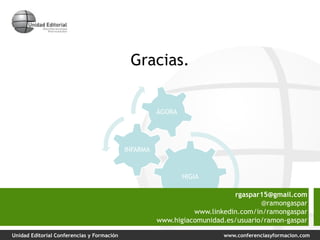 Unidad Editorial Conferencias y Formación www.conferenciasyformacion.com
Gracias.
HIGIA
INFARMA
ÁGORA
rgaspar15@gmail.com
@ramongaspar
www.linkedin.com/in/ramongaspar
www.higiacomunidad.es/usuario/ramon-gaspar
 