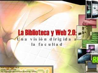 La Biblioteca y Web 2.0: Una visión dirigida a la facultad Prof. Liz M. Pagán, MLIS 13 de enero de 2009 5ta Jornada de Mejoramiento Profesoral - UPRH  