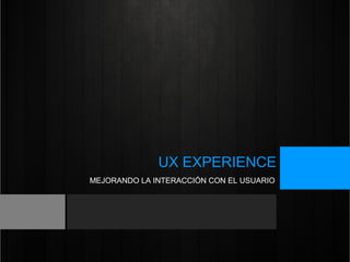 UX EXPERIENCE
MEJORANDO LA INTERACCIÓN CON EL USUARIO
 