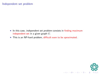 Independent set 
I An independent set of G is a subset I of V (G) such that no edge in E(G) 
contains both endpoints in I. 
I A maximal independent set of G is an independent set of G that is not a 
proper subset of another independent set of G. 
I A maximum independent set of G is a maximal independent set with the 
largest cardinality, the so called independence number (G) of G. 
 