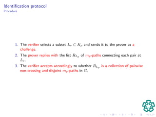 Properties of graphs 
Properties required for graphs G: 
1. Huge number of Hamiltonians: jHGj is superexponential with respect to s, 
2. Intractability: the problem NonCrossingPaths is computationally 
intractable with respect to the size of the given instance. 
 