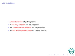 Contributions 
I Characterization of paths graphs 
I A one-way function will be proposed 
I An authentication protocol will be proposed 
I An ecient implementation for mobile devices 
 