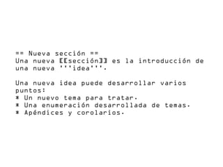 == Nueva sección ==
Una nueva [[sección]] es la introducción de
una nueva '''idea'''.

Una nueva idea puede desarrollar varios
puntos:
* Un nuevo tema para tratar.
* Una enumeración desarrollada de temas.
* Apéndices y corolarios.
 