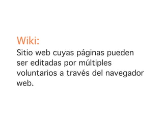 Wiki:
Sitio web cuyas páginas pueden
ser editadas por múltiples
voluntarios a través del navegador
web.
 