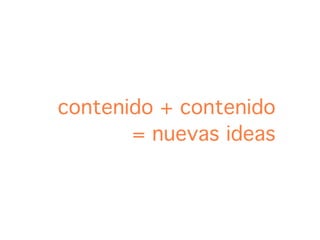 contenido + contenido
       = nuevas ideas
 