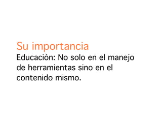 Su importancia
Educación: No solo en el manejo
de herramientas sino en el
contenido mismo.
 