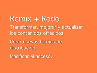 Remix + Redo
Transformar, mejorar y actualizar
los contenidos ofrecidos.
Crear nuevas formas de
distribución.
Masiﬁcar el acceso.
 