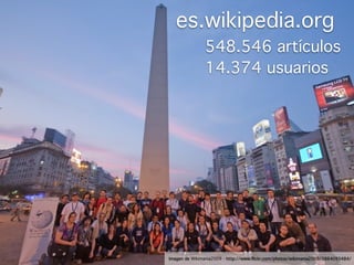 es.wikipedia.org
               548.546 artículos
               14.374 usuarios




Imagen de Wikimania2009 - http://www.ﬂickr.com/photos/wikimania2009/3864095484/
 