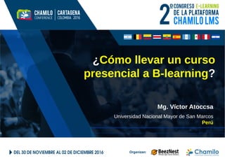 ¿Cómo llevar un curso
presencial a B-learning?
Mg. Víctor Atoccsa
Universidad Nacional Mayor de San Marcos
Perú
 