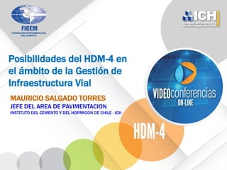 Posibilidades del HDM-4 en
el ámbito de la Gestión de
Infraestructura Vial
MAURICIO SALGADO TORRES
JEFE DEL AREA DE PAVIMENTACION
INSTITUTO DEL CEMENTO Y DEL HORMIGON DE CHILE - ICH
 