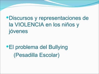 Discursos y representaciones de la VIOLENCIA en los niños y jóvenes El problema del Bullying  (Pesadilla Escolar) 