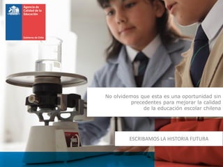 No olvidemos que esta es una oportunidad sin
precedentes para mejorar la calidad
de la educación escolar chilena
ESCRIBAMOS LA HISTORIA FUTURA
 