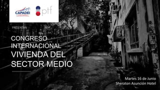 PRESENTAN
Martes 16 de Junio
Sheraton Asunción Hotel
CONGRESO
INTERNACIONAL
VIVIENDA DEL
SECTOR MEDIO
 