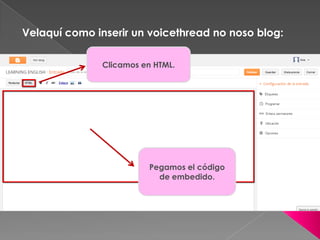 Velaquí como inserir un voicethread no noso blog:
Clicamos en HTML.
Pegamos el código
de embedido.
 