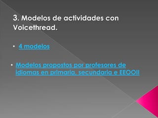 3. Modelos de actividades con
Voicethread.
• 4 modelos
• Modelos propostos por profesores de
idiomas en primaria, secundaria e EEOOII
 