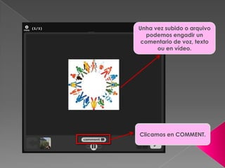 Unha vez subido o arquivo
podemos engadir un
comentario de voz, texto
ou en vídeo.
Clicamos en COMMENT.
 