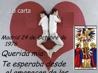   La cartaMadrid 24 de Octubre de 1976Querida mía:Te esperaba desde el amanecer de los tiempos…