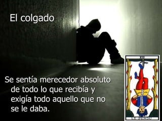 El colgadoSe sentía merecedor absoluto de todo lo que recibía y exigía todo aquello que no se le daba.