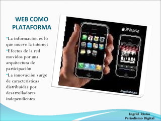 WEB COMO PLATAFORMA La información es lo que mueve la internet Efectos de la red movidos por una arquitectura de participación La innovación surge de características distribuidas por desarrolladores independientes 