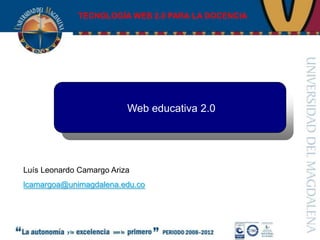 TECNOLOGÍA WEB 2.0 PARA LA DOCENCIA




                          Web educativa 2.0




Luís Leonardo Camargo Ariza
lcamargoa@unimagdalena.edu.co
 