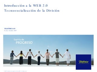 Introducción a la WEB 2.0 Tecnosocialización de la División TELEFÓNICA I+D Fecha: Octubre 2007 © 2007 Telefónica Investigación y Desarrollo, S.A. Unipersonal 