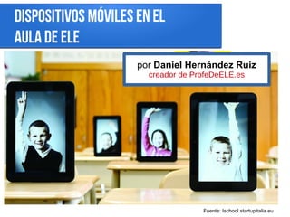 Dispositivos móviles en el
aula de ELE
Fuente: Ischool.startupitalia.eu
por Daniel Hernández Ruiz
creador de ProfeDeELE.es
 