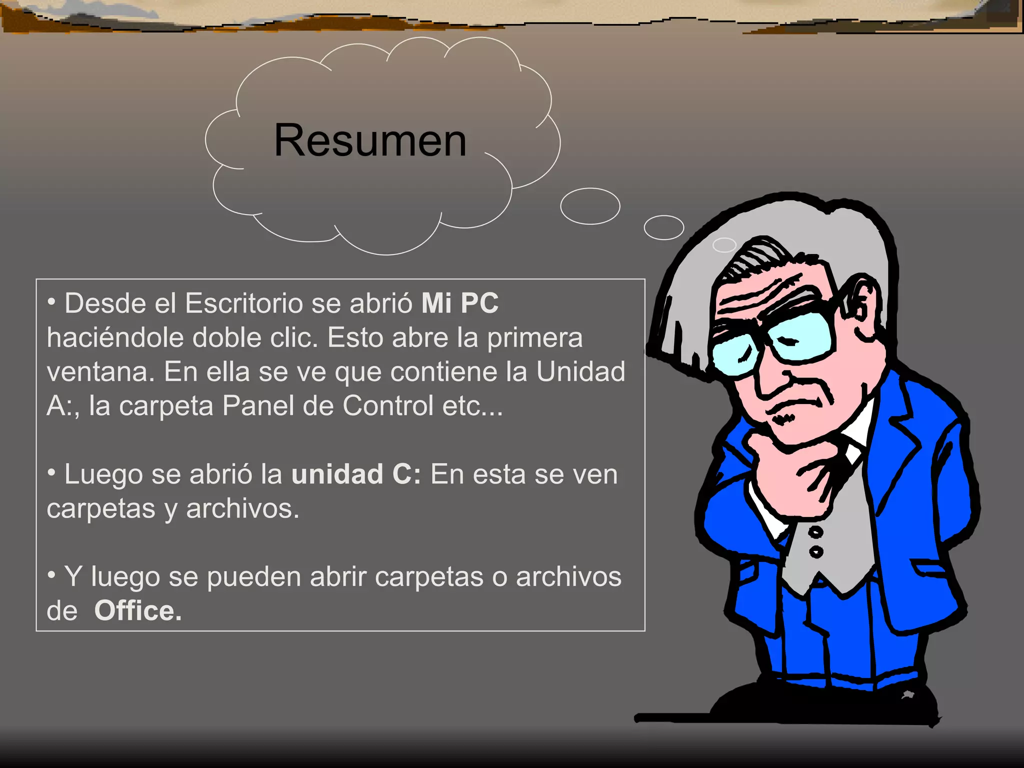 Resumen Desde el Escritorio se abrió  Mi PC  haciéndole doble clic. Esto abre la primera ventana. En ella se ve que contiene la Unidad A:, la carpeta Panel de Control etc... Luego se abrió la  unidad C:  En esta se ven carpetas y archivos. Y luego se pueden abrir carpetas o archivos de  Office. 