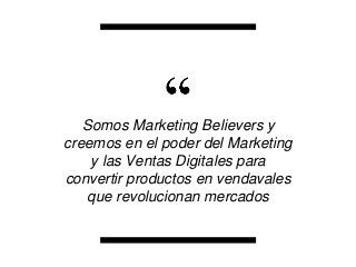 “Somos Marketing Believers y
creemos en el poder del Marketing
y las Ventas Digitales para
convertir productos en vendavales
que revolucionan mercados
 