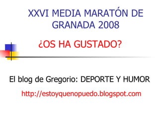 XXVI MEDIA MARATÓN DE GRANADA 2008 http://estoyquenopuedo.blogspot.com El blog de Gregorio: DEPORTE Y HUMOR ¿OS HA GUSTADO? 