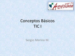 Conceptos Básicos
TIC I
Sergio Merino M.
1
 