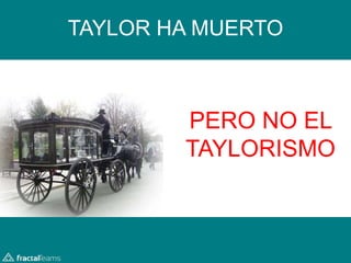 TAYLOR HA MUERTO 
PERO NO EL 
TAYLORISMO 
 
