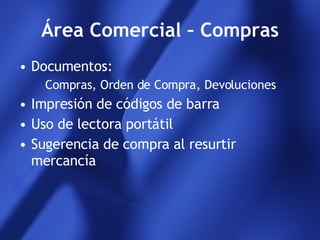 Área Comercial – Compras Documentos: Compras, Orden de Compra, Devoluciones Impresión de códigos de barra Uso de lectora portátil Sugerencia de compra al resurtir mercancía 