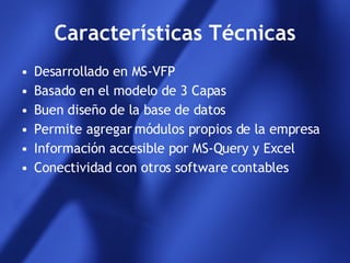 Características Técnicas Desarrollado en MS-VFP Basado en el modelo de 3 Capas Buen diseño de la base de datos Permite agregar módulos propios de la empresa Información accesible por MS-Query y Excel Conectividad con otros software contables 