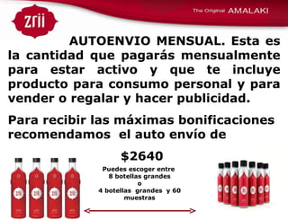 AUTOENVIO MENSUAL. Esta es la cantidad que pagarás mensualmente para estar activo y que te incluye producto para consumo personal y para vender o regalar y hacer publicidad.  Para recibir las máximas bonificaciones recomendamos  el auto envío de  $2640  Puedes escoger entre  8 botellas grandes o  4 botellas  grandes  y 60 muestras 