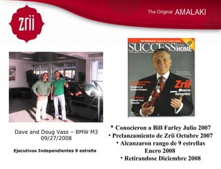 Conocieron a Bill Farley Julio 2007 Prelanzamiento de Zrii Octubre 2007 Alcanzaron rango de 9 estrellas Enero 2008  Retirandose Diciembre 2008 Ejecutivos Independientes 9 estrella Dave and Doug Vass – BMW M3 09/27/2008 