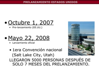 Octubre 1, 2007 Pre-lanzamiento (EE.UU.) Mayo 22, 2008 Lanzamiento oficial  1era Convención nacional  (Salt Lake City, Utah)  LLEGARON 5000 PERSONAS DESPUÉS DE SOLO 7 MESES DEL PRELANZAMIENTO. PRELANZAMIENTO ESTADOS UNIDOS 